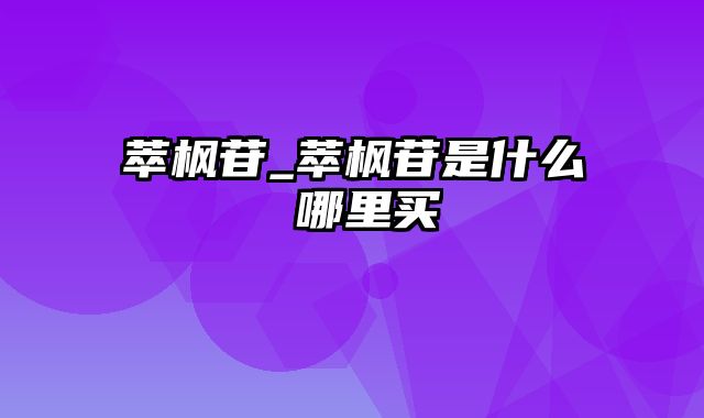 萃枫苷_萃枫苷是什么 哪里买