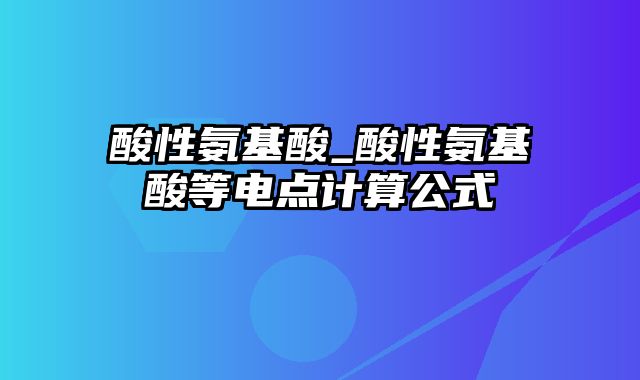 酸性氨基酸_酸性氨基酸等电点计算公式