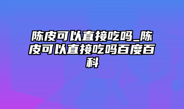 陈皮可以直接吃吗_陈皮可以直接吃吗百度百科