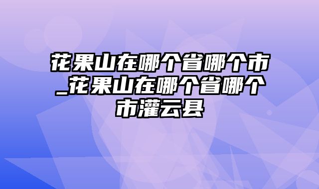 花果山在哪个省哪个市_花果山在哪个省哪个市灌云县