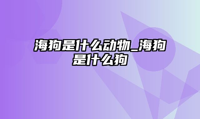 海狗是什么动物_海狗是什么狗