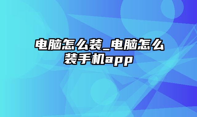 电脑怎么装_电脑怎么装手机app