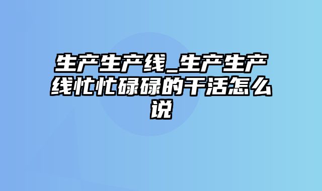 生产生产线_生产生产线忙忙碌碌的干活怎么说