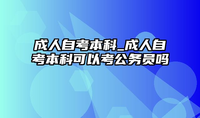 成人自考本科_成人自考本科可以考公务员吗