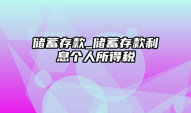 储蓄存款_储蓄存款利息个人所得税