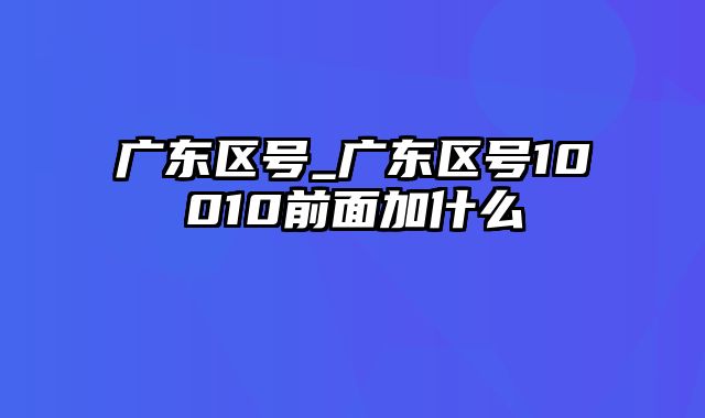 广东区号_广东区号10010前面加什么