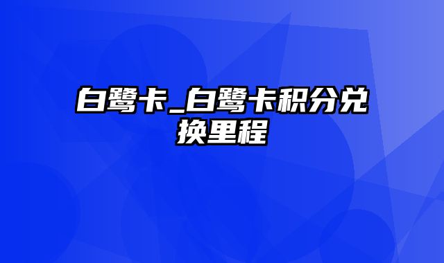 白鹭卡_白鹭卡积分兑换里程