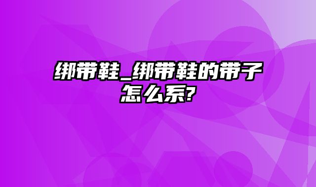 绑带鞋_绑带鞋的带子怎么系?