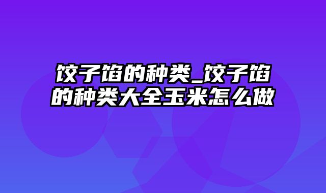 饺子馅的种类_饺子馅的种类大全玉米怎么做