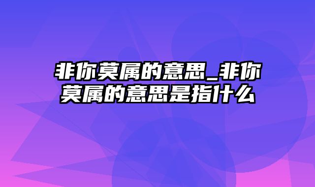 非你莫属的意思_非你莫属的意思是指什么