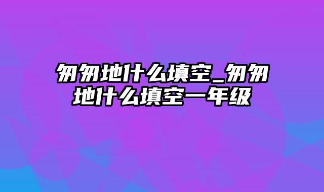 匆匆地什么填空_匆匆地什么填空一年级