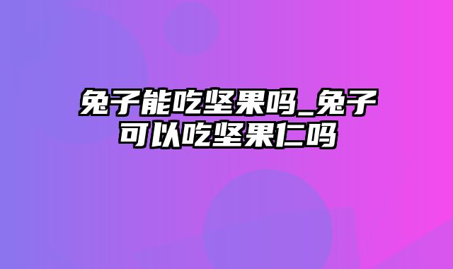 兔子能吃坚果吗_兔子可以吃坚果仁吗