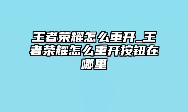 王者荣耀怎么重开_王者荣耀怎么重开按钮在哪里