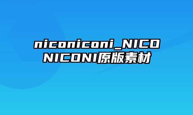 niconiconi_NICONICONI原版素材