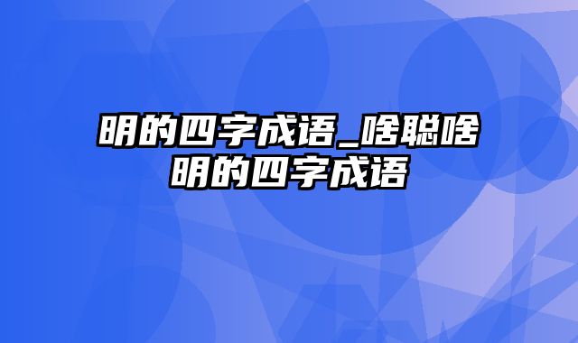 明的四字成语_啥聪啥明的四字成语