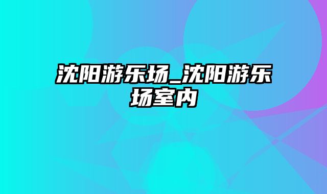 沈阳游乐场_沈阳游乐场室内