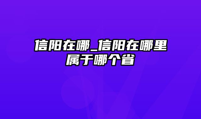 信阳在哪_信阳在哪里属于哪个省