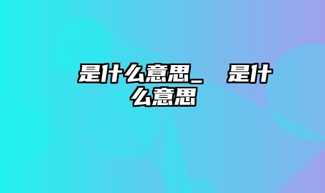 嘦怹是什么意思_藞䕢是什么意思