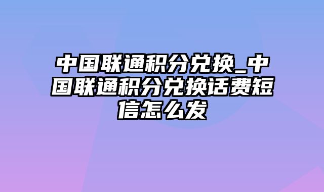 中国联通积分兑换_中国联通积分兑换话费短信怎么发