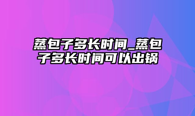 蒸包子多长时间_蒸包子多长时间可以出锅