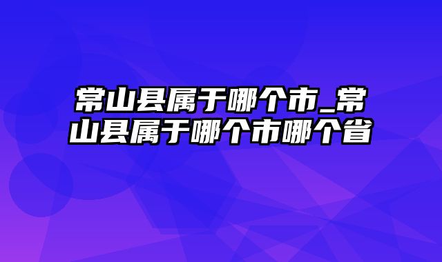 常山县属于哪个市_常山县属于哪个市哪个省