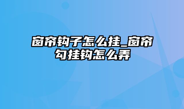 窗帘钩子怎么挂_窗帘勾挂钩怎么弄