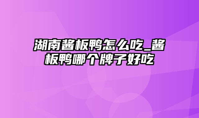 湖南酱板鸭怎么吃_酱板鸭哪个牌子好吃