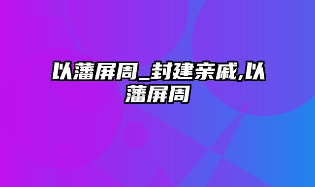 以藩屏周_封建亲戚,以藩屏周