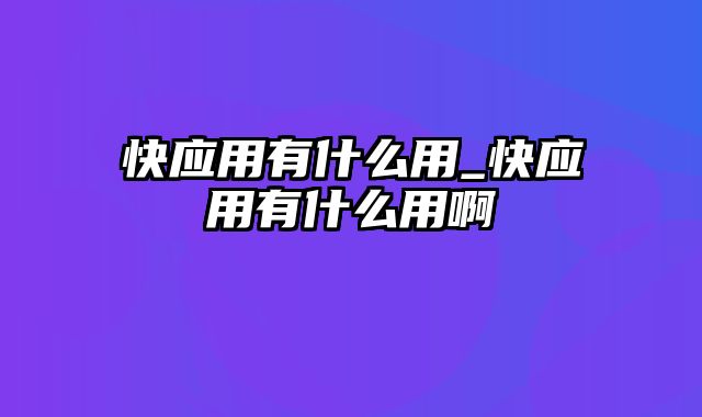 快应用有什么用_快应用有什么用啊