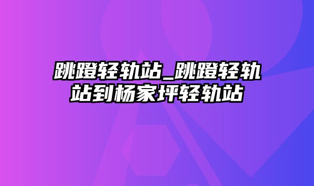 跳蹬轻轨站_跳蹬轻轨站到杨家坪轻轨站