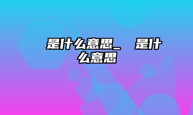 曱甴是什么意思_藞䕢是什么意思