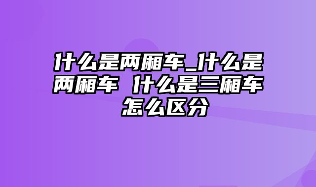 什么是两厢车_什么是两厢车 什么是三厢车 怎么区分