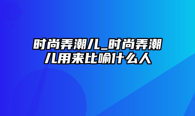 时尚弄潮儿_时尚弄潮儿用来比喻什么人