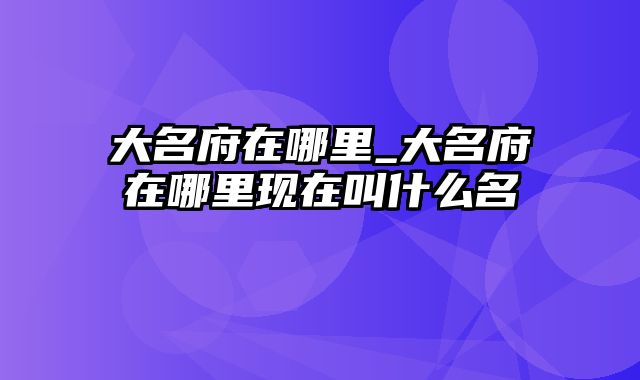 大名府在哪里_大名府在哪里现在叫什么名