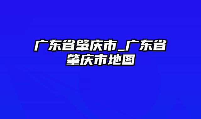 广东省肇庆市_广东省肇庆市地图