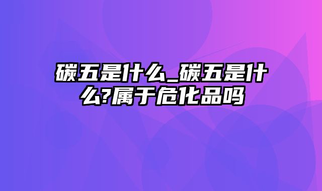 碳五是什么_碳五是什么?属于危化品吗