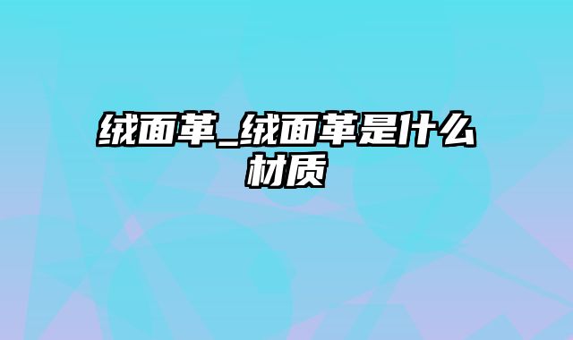 绒面革_绒面革是什么材质