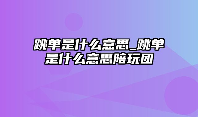 跳单是什么意思_跳单是什么意思陪玩团