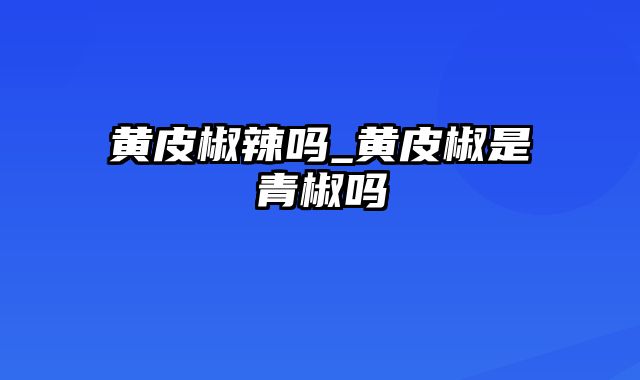 黄皮椒辣吗_黄皮椒是青椒吗