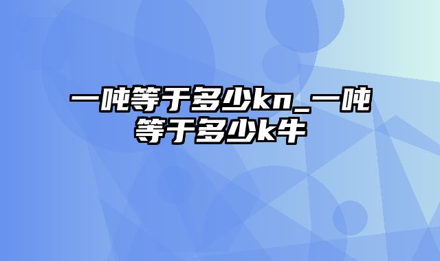 一吨等于多少kn_一吨等于多少k牛