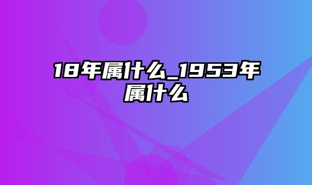 18年属什么_1953年属什么