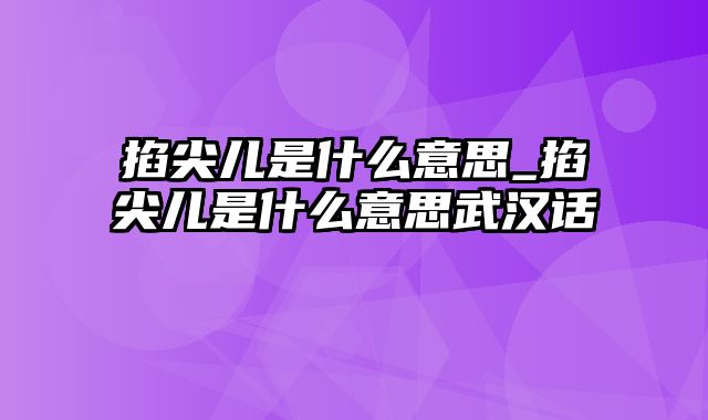 掐尖儿是什么意思_掐尖儿是什么意思武汉话