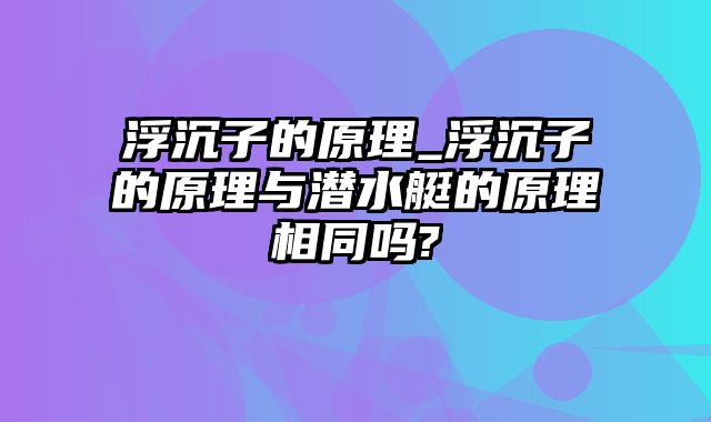 浮沉子的原理_浮沉子的原理与潜水艇的原理相同吗?