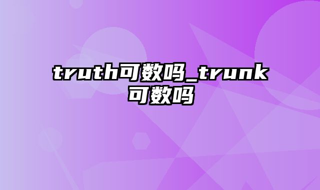 truth可数吗_trunk可数吗