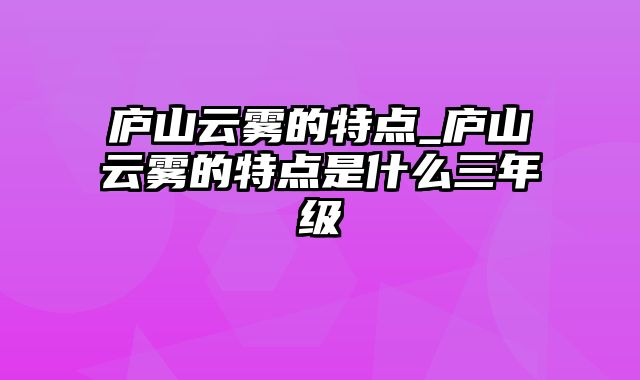 庐山云雾的特点_庐山云雾的特点是什么三年级