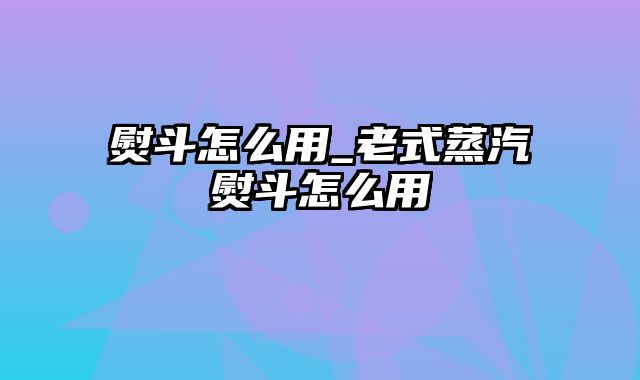 熨斗怎么用_老式蒸汽熨斗怎么用