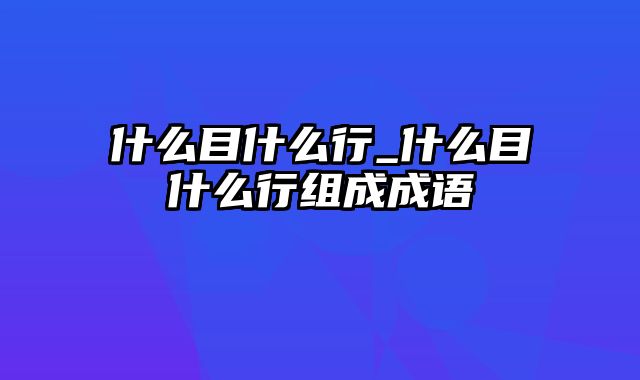 什么目什么行_什么目什么行组成成语