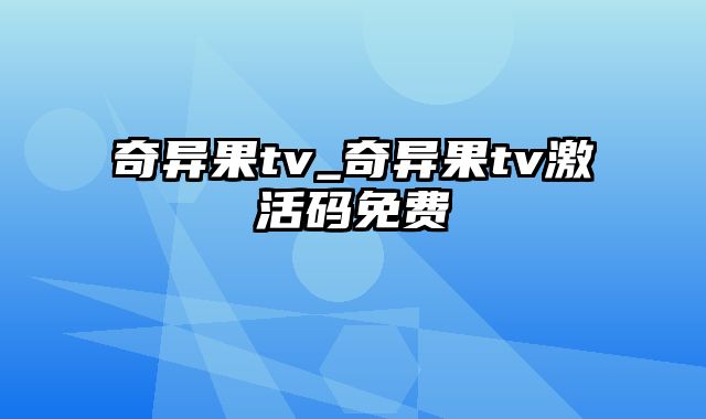 奇异果tv_奇异果tv激活码免费