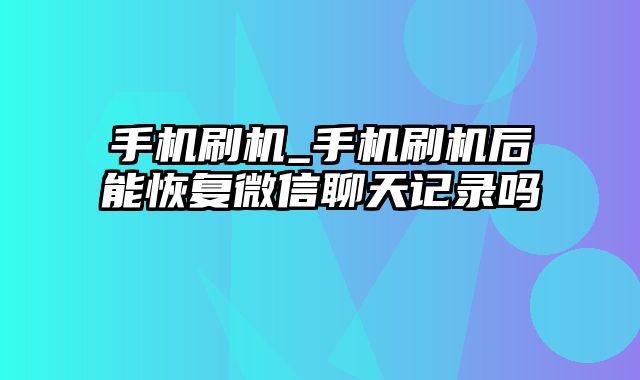 手机刷机_手机刷机后能恢复微信聊天记录吗