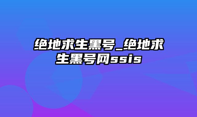 绝地求生黑号_绝地求生黑号网ssis